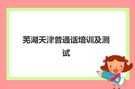 芜湖天津普通话培训及测试课程集训营排名前十名有哪些？2025年权威榜单深度解析与科学择校全指南