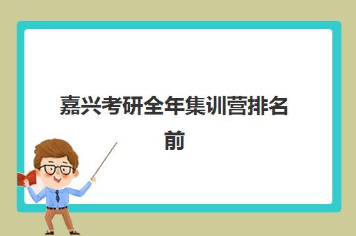 嘉兴考研全年集训营排名前十名学校如何选择？2025年最新榜单、择校指南与成功案例解析