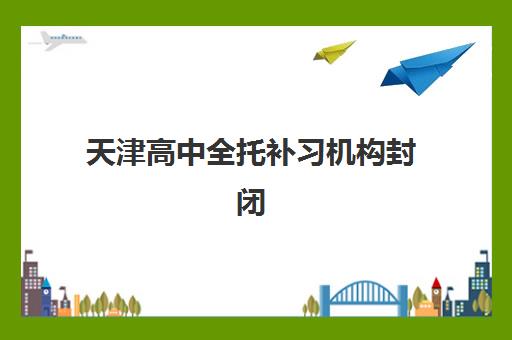 天津高中全托补习机构封闭式集训营有哪些？2025年最新TOP5推荐、择校指南与避坑攻略全解析