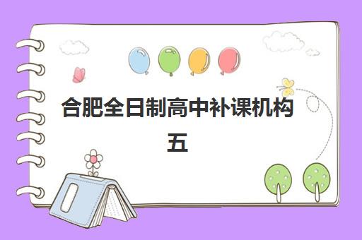 合肥全日制高中补课机构五大机构用户反馈分析如何查询？2025年真实口碑与择校指南