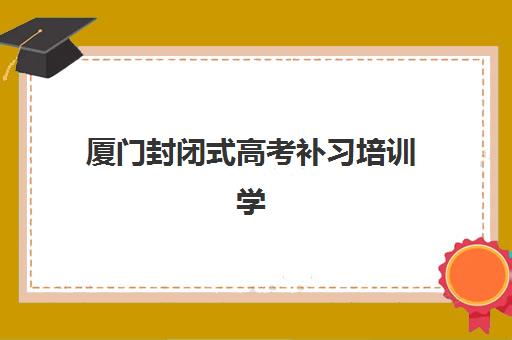 厦门封闭式高考补习培训学校行业年度头部机构公示如何查询？2023年权威榜单解读与择校指南