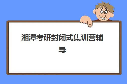 湘潭考研封闭式集训营辅导机构排名一览表最新如何查询？2025年权威榜单与择校全指南