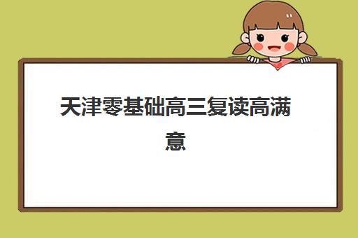 天津零基础高三复读高满意度机构TOP5如何选择？2025年最新排名解析、择校技巧与备考全攻略