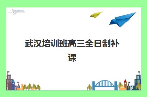武汉培训班高三全日制补课培训排名第一的学校如何确认？2025年最新权威排名解析、择校标准与避坑全指南