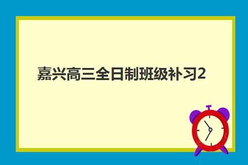 嘉兴高三全日制班级补习2025年考点分布全解析：考试时间、考点预测与备考择校全指南