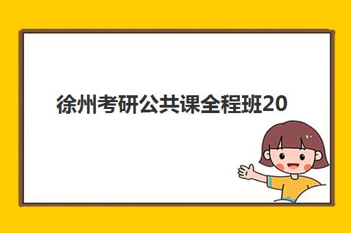徐州考研公共课全程班2025辅导班哪儿最好？2025年最新十大机构权威排名、各校特色解析与科学择校全攻略