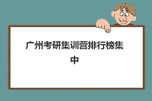 广州考研集训营排行榜集中训练营有哪些地方如何查询最权威？2025年最新排名解析、地点分布与择校攻略全指南