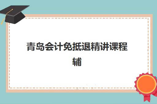 青岛会计免抵退精讲课程辅导班学费一般多少钱？2025年最新费用解析与科学择校全指南