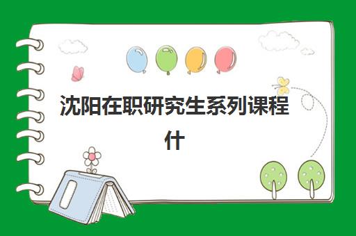 沈阳在职研究生系列课程什么时候报名考试？2025年最新报名时间表、考试安排与成功备考指南