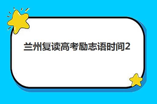 兰州复读高考励志语时间2025年具体时间如何安排？全年关键节点励志语精选与使用全指南