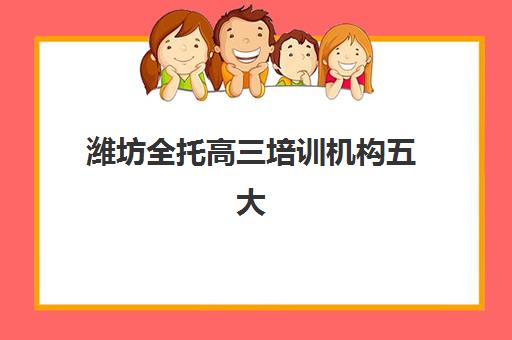 潍坊全托高三培训机构五大机构竞争力报告如何解读？2025年最新排名详情、各校特色解析与科学择校全指南