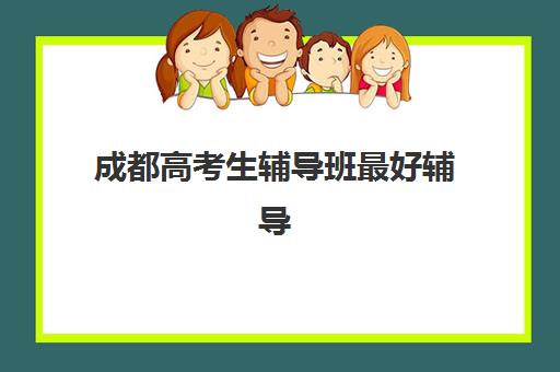 成都高考生辅导班最好辅导学校是哪个？2025年最新排名榜单、择校技巧与成功经验全解析