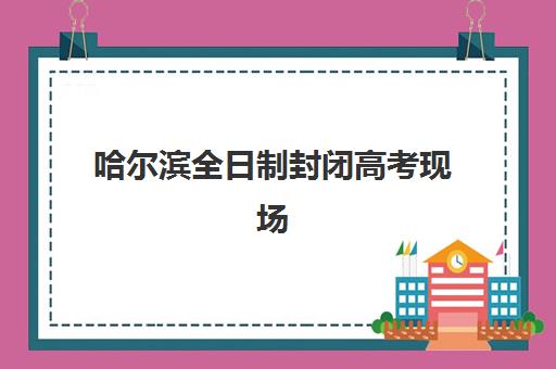 哈尔滨全日制封闭高考现场确认时间如何安排？关键节点与材料准备全攻略