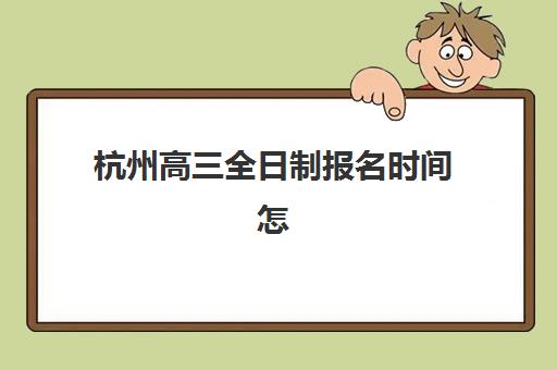 杭州高三全日制报名时间怎么查？2025年官方日程与择校指南