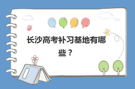 长沙高考补习基地有哪些？2025高口碑培训机构校区分布与特色解析