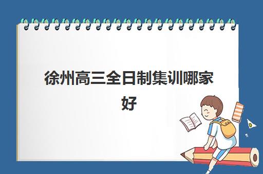 徐州高三全日制集训哪家好？2025年十大机构实力对比与择校指南