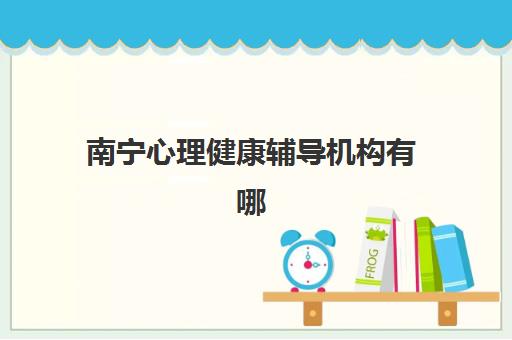 南宁心理健康辅导机构有哪些学校？2025年最新权威排名、择校指南与特色服务全解析