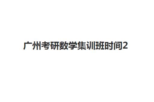 广州考研数学集训班时间2025考试时间表如何规划？最新权威时间节点与高成功率备考全攻略