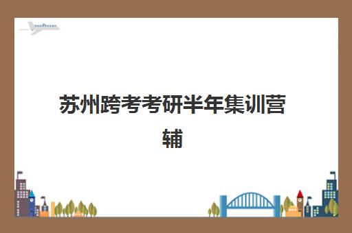 苏州跨考考研半年集训营辅导机构有哪些地方好？2025年最新排名、择校指南与成功案例解析