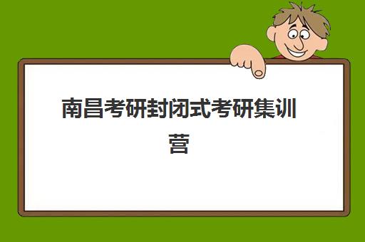 南昌考研封闭式考研集训营机构排行榜前十名如何选择？2025年最新十大权威榜单、择校指南与避坑攻略全解析