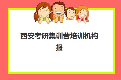 西安考研集训营培训机构报名2025报名时间如何安排？最新官方日程、机构课程选择与备考全攻略