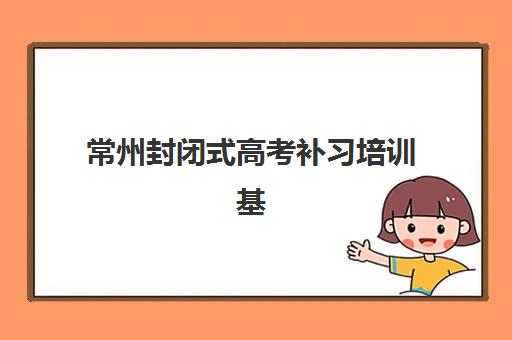 常州封闭式高考补习培训基地有哪些学校？2025年最新十大机构排名、择校指南与封闭式管理全解析