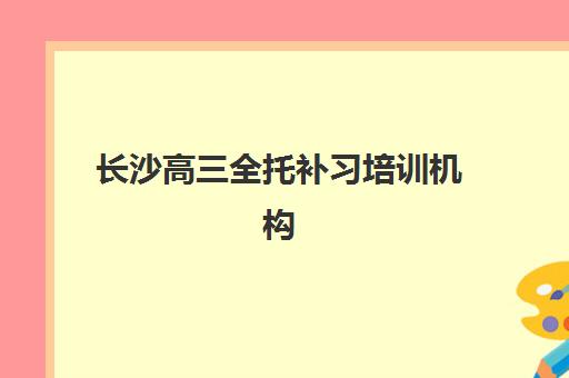 长沙高三全托补习培训机构哪家口碑比较好？2025年最新口碑榜单、真实学员评价与科学择校全指南