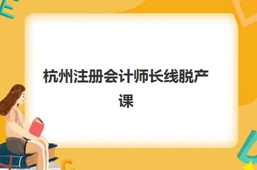 杭州注册会计师长线脱产课程五大机构服务案例集如何选择？2025年最新课程对比、师资实力与择校指南