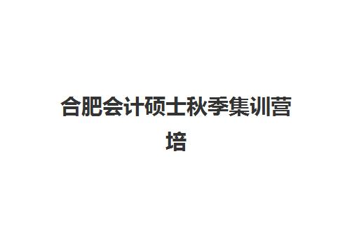 合肥会计硕士秋季集训营培训机构寄宿基地如何选择？2025年最新机构评测、寄宿条件与备考全攻略