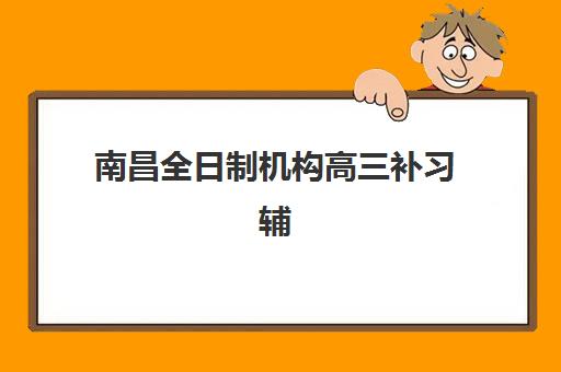 南昌全日制机构高三补习辅导机构有哪些学校？2023年最新权威排名、择校标准与成功经验全解析