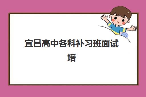 宜昌高中各科补习班面试培训机构哪家好？2025年最新权威排名、各校特色解析与科学择校全指南