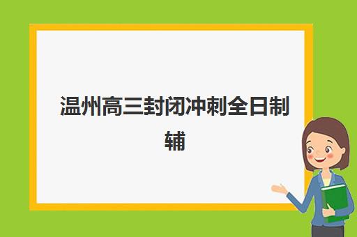 温州高三封闭冲刺全日制辅导机构哪个比较好?2025年最新排名解析、择校指南与成功案例全攻略 温州高三封闭冲刺全日制辅导机构哪个比较好?2025年最新排名解析、择校指南与成功案例全攻略