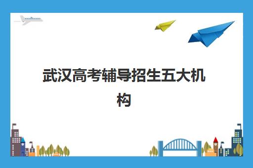 武汉高考辅导招生五大机构服务白皮书如何获取？2025年权威排名解析与科学择校全指南