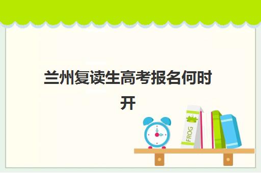 兰州复读生高考报名何时开始？最新时间节点与学校选择全攻略
