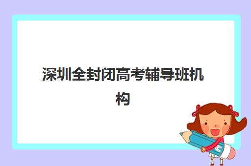 深圳全封闭高考辅导班机构排行榜前十名如何选择？2025年最新权威榜单、择校指南与成功案例深度解析