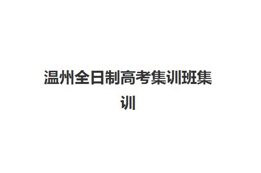 温州全日制高考集训班集训营排名前十名有哪些？2025年最新机构实力对比、择校指南与成功案例解析