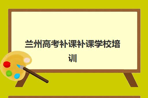 兰州高考补课补课学校培训机构哪个好一点？2025年最新排名与择校指南
