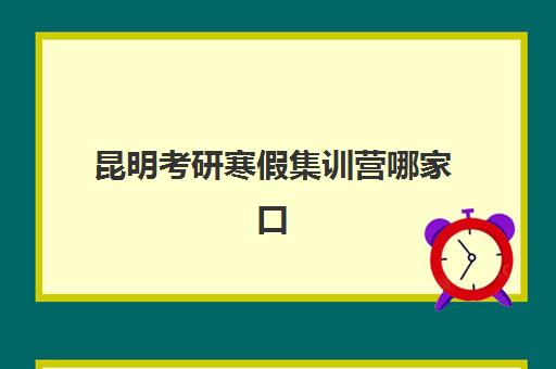 昆明考研寒假集训营哪家口碑好？2025年五大机构实力解析与避坑指南