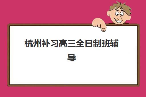杭州补习高三全日制班辅导机构排名榜最新发布？2025年十大权威排名、择校指南与避坑全攻略