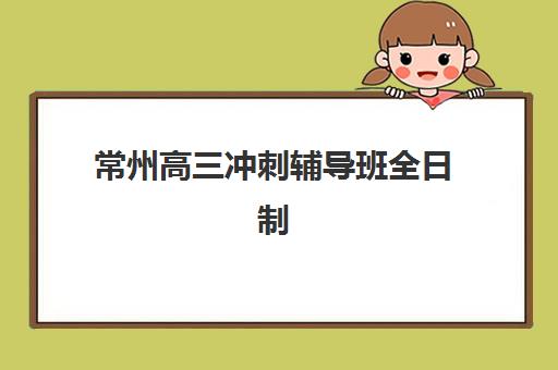常州高三冲刺辅导班全日制集训营排名榜前十名如何选择？2025年最新榜单、择校指南与成功案例深度解析