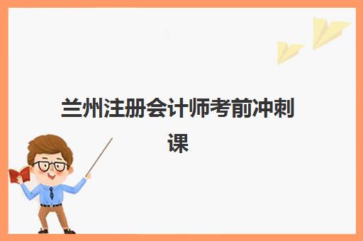 兰州注册会计师考前冲刺课程预报名考点有哪些学校？2025年权威考点清单、择校策略与备考全攻略
