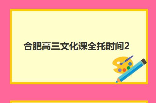 合肥高三文化课全托时间2025年公布了吗？最新时间表与择校指南