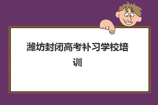 潍坊封闭高考补习学校培训班哪家好多少钱？2025年最新权威费用榜单解析、各校优势对比与科学择校全攻略