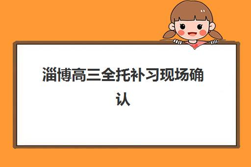 淄博高三全托补习现场确认时间2025：最新流程详解与机构确认要点对比
