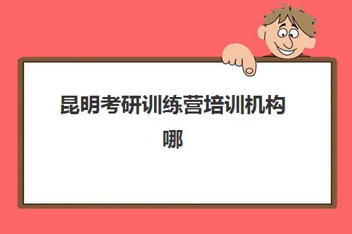 昆明考研训练营培训机构哪家口碑比较好？2025年最新排名前十、择校指南与真实案例全解析
