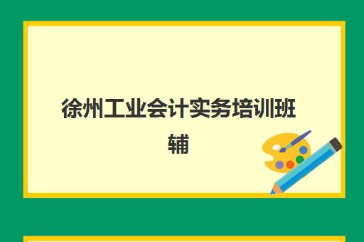 徐州工业会计实务培训班辅导班有哪些学校可选？2025年最新TOP5榜单、各校特色解析与科学择校全指南