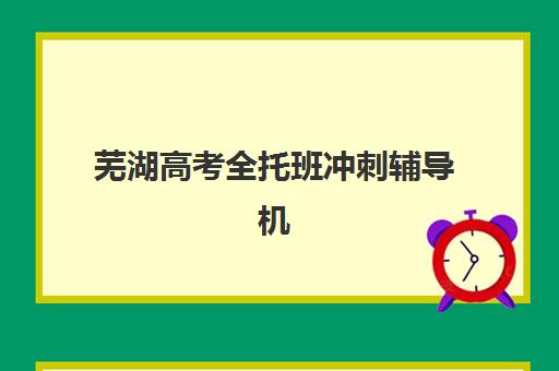 芜湖高考全托班冲刺辅导机构培训机构有哪些学校好？2025年最新排名、择校指南与避坑全攻略