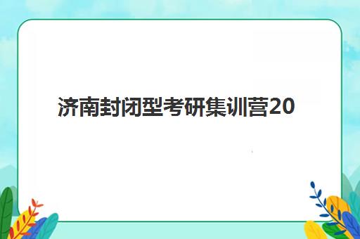 济南封闭型考研集训营2025年考点分布如何掌握？最新考点大全、择校策略与备考全攻略
