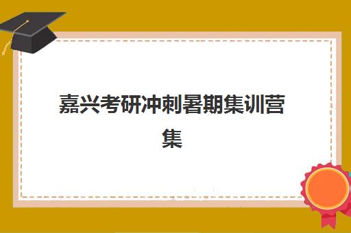 嘉兴考研冲刺暑期集训营集训营排名前十名学校如何选择？2025年最新十大权威榜单、课程特色与科学择校全攻略
