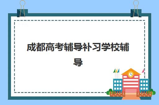成都高考辅导补习学校辅导机构有哪些地方？2025年最新分布地图、区域特色与择校全攻略